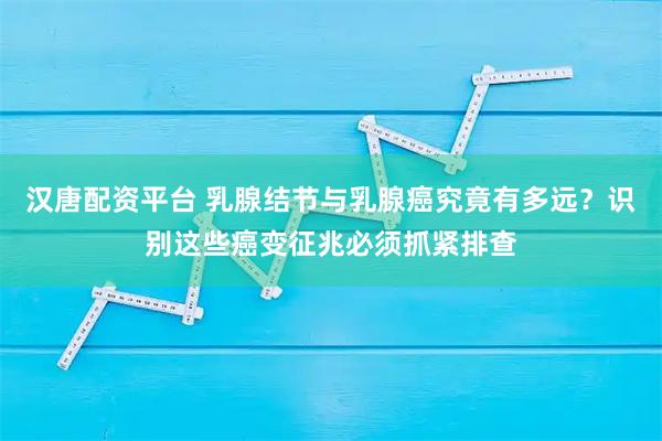 汉唐配资平台 乳腺结节与乳腺癌究竟有多远？识别这些癌变征兆必须抓紧排查