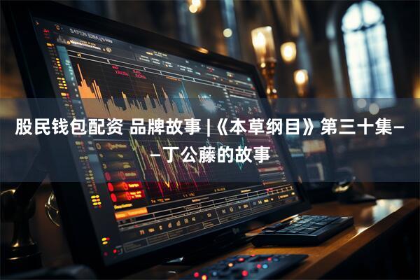 股民钱包配资 品牌故事 |《本草纲目》第三十集——丁公藤的故事