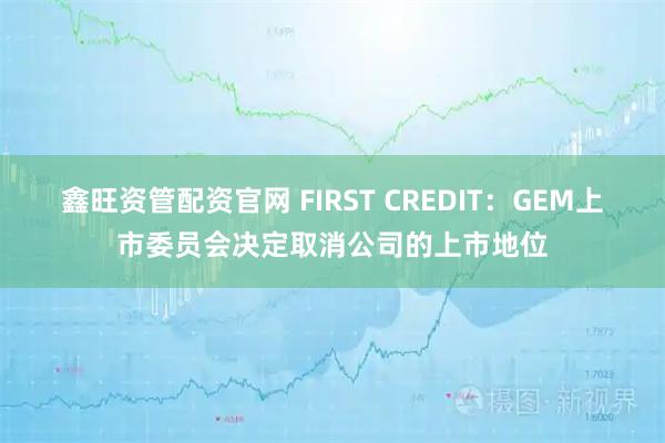 鑫旺资管配资官网 FIRST CREDIT：GEM上市委员会决定取消公司的上市地位