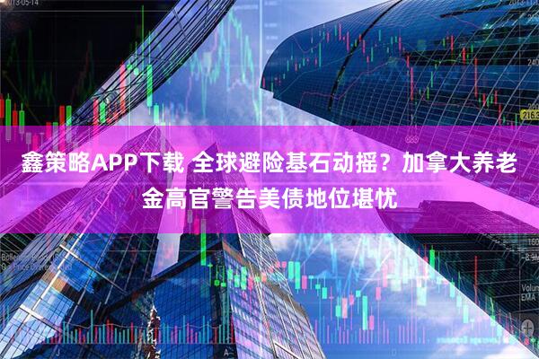 鑫策略APP下载 全球避险基石动摇？加拿大养老金高官警告美债地位堪忧