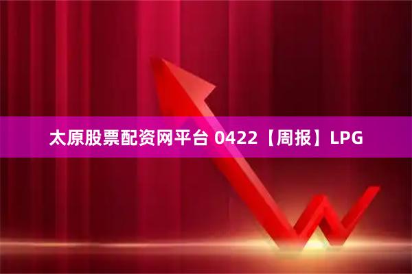 太原股票配资网平台 0422【周报】LPG