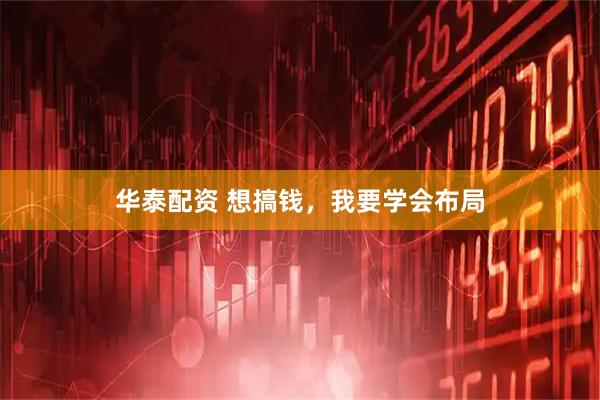 华泰配资 想搞钱，我要学会布局