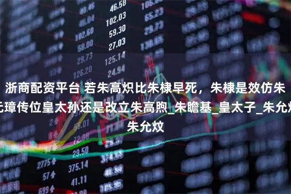浙商配资平台 若朱高炽比朱棣早死，朱棣是效仿朱元璋传位皇太孙还是改立朱高煦_朱瞻基_皇太子_朱允炆