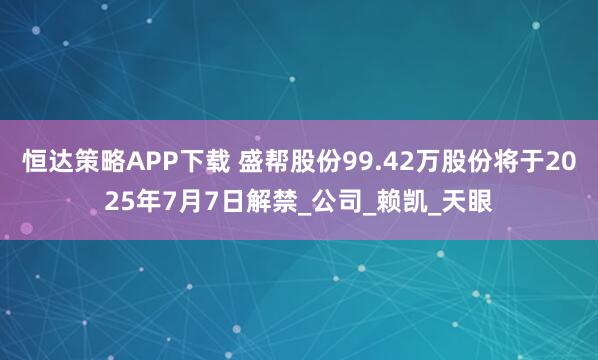 恒达策略APP下载 盛帮股份99.42万股份将于2025年7月7日解禁_公司_赖凯_天眼