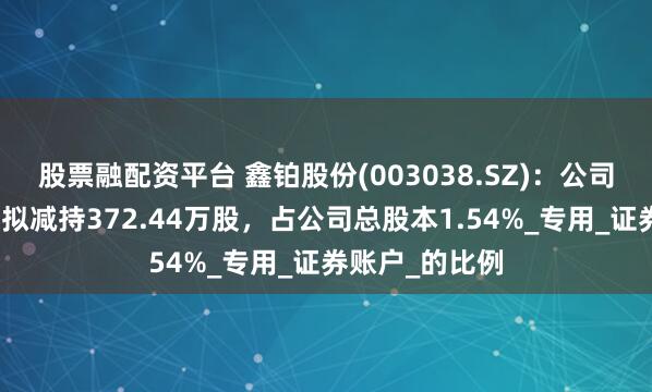 股票融配资平台 鑫铂股份(003038.SZ)：公司股东南京天鼎拟减持372.44万股，占公司总股本1.54%_专用_证券账户_的比例