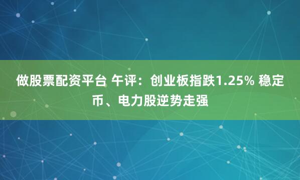 做股票配资平台 午评：创业板指跌1.25% 稳定币、电力股逆势走强