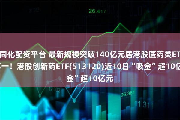 同化配资平台 最新规模突破140亿元居港股医药类ETF第一！港股创新药ETF(513120)近10日“吸金”超10亿元