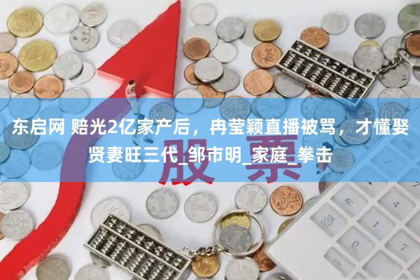 东启网 赔光2亿家产后，冉莹颖直播被骂，才懂娶贤妻旺三代_邹市明_家庭_拳击