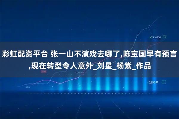 彩虹配资平台 张一山不演戏去哪了,陈宝国早有预言,现在转型令人意外_刘星_杨紫_作品
