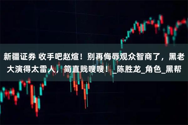 新疆证券 收手吧赵煊！别再侮辱观众智商了，黑老大演得太雷人，简直贱嗖嗖！_陈胜龙_角色_黑帮
