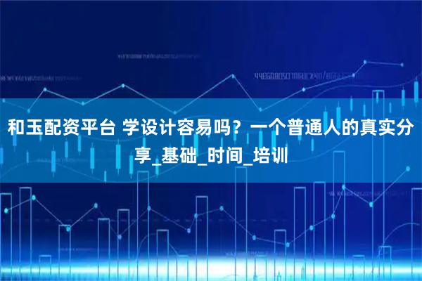 和玉配资平台 学设计容易吗？一个普通人的真实分享_基础_时间_培训