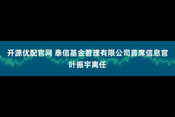 开源优配官网 泰信基金管理有限公司首席信息官叶振宇离任