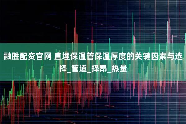 融胜配资官网 直埋保温管保温厚度的关键因素与选择_管道_择昂_热量
