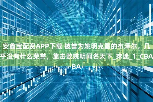 安鑫宝配资APP下载 被誉为姚明克星的布泽尔，几乎没有什么荣誉，靠击败姚明闻名天下_球迷_1_CBA