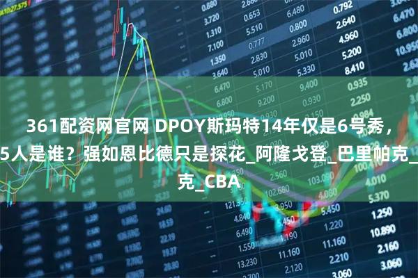 361配资网官网 DPOY斯玛特14年仅是6号秀，前面5人是谁？强如恩比德只是探花_阿隆戈登_巴里帕克_CBA