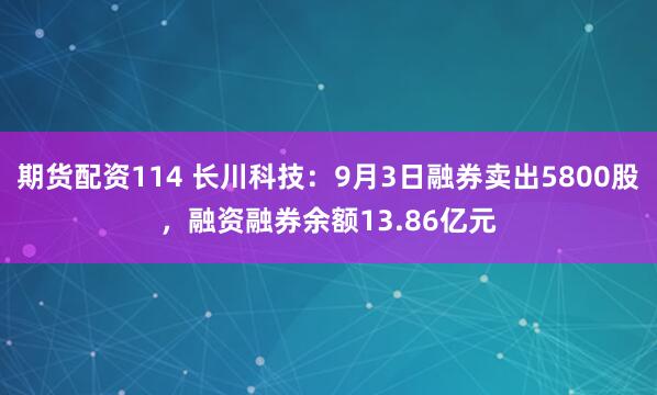 期货配资114 长川科技：9月3日融券卖出5800股，融资融券余额13.86亿元