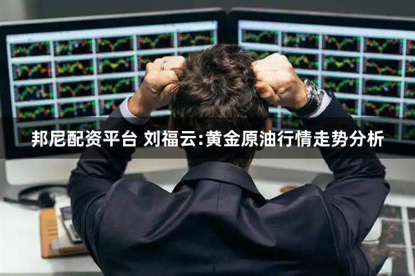 邦尼配资平台 刘福云:黄金原油行情走势分析