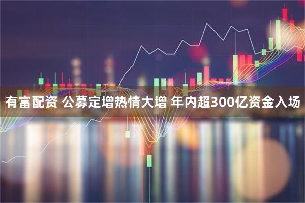 有富配资 公募定增热情大增 年内超300亿资金入场
