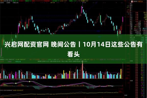 兴启网配资官网 晚间公告丨10月14日这些公告有看头