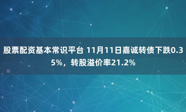 股票配资基本常识平台 11月11日嘉诚转债下跌0.35%，转股溢价率21.2%