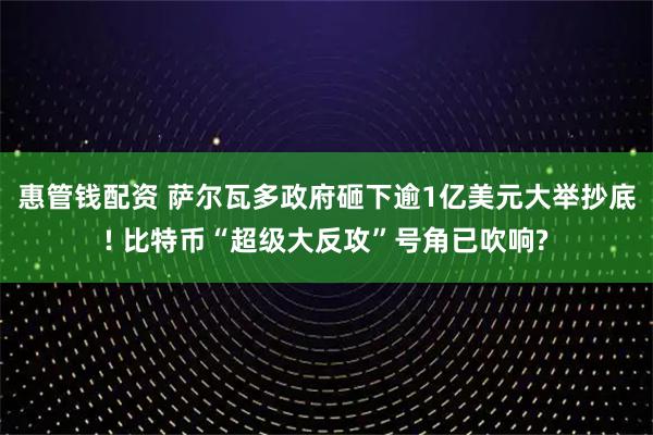 惠管钱配资 萨尔瓦多政府砸下逾1亿美元大举抄底! 比特币“超级大反攻”号角已吹响?