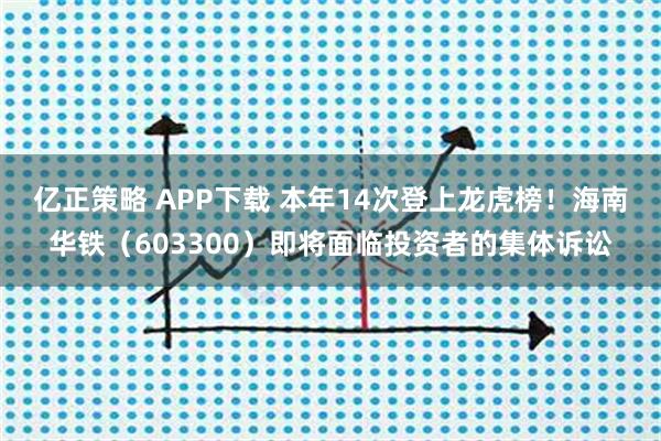 亿正策略 APP下载 本年14次登上龙虎榜！海南华铁（603300）即将面临投资者的集体诉讼