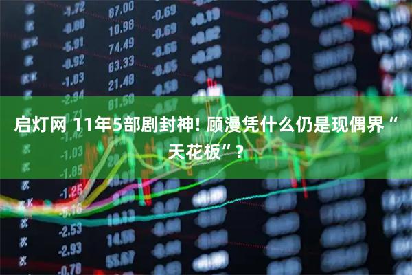 启灯网 11年5部剧封神! 顾漫凭什么仍是现偶界“天花板”?