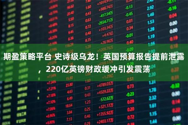 期盈策略平台 史诗级乌龙！英国预算报告提前泄露，220亿英镑财政缓冲引发震荡