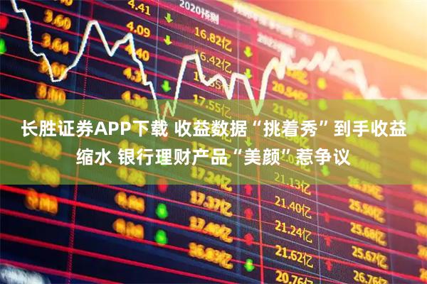 长胜证券APP下载 收益数据“挑着秀”到手收益缩水 银行理财产品“美颜”惹争议