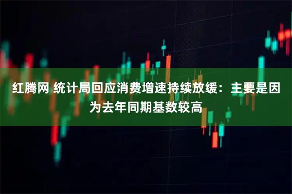 红腾网 统计局回应消费增速持续放缓：主要是因为去年同期基数较高