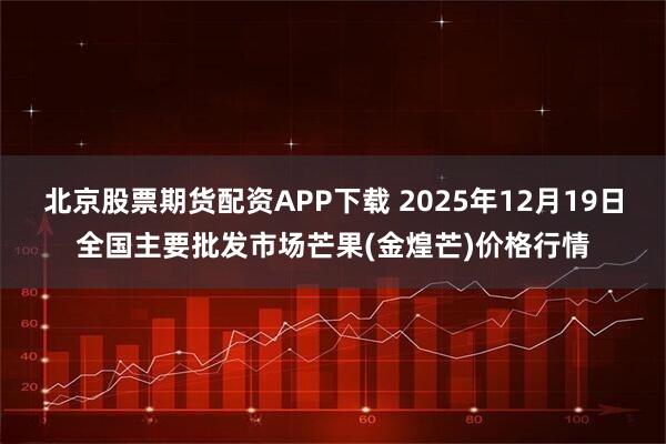 北京股票期货配资APP下载 2025年12月19日全国主要批发市场芒果(金煌芒)价格行情