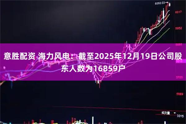 意胜配资 海力风电：截至2025年12月19日公司股东人数为16859户