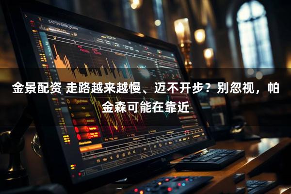 金景配资 走路越来越慢、迈不开步？别忽视，帕金森可能在靠近