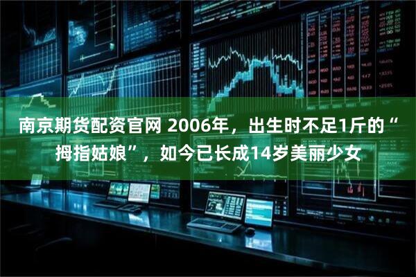 南京期货配资官网 2006年，出生时不足1斤的“拇指姑娘”，如今已长成14岁美丽少女