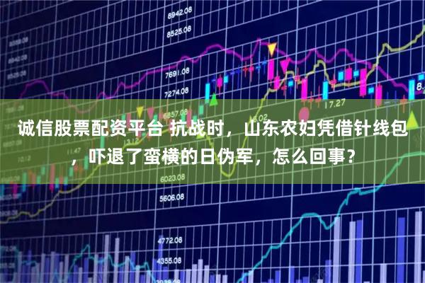 诚信股票配资平台 抗战时，山东农妇凭借针线包，吓退了蛮横的日伪军，怎么回事？