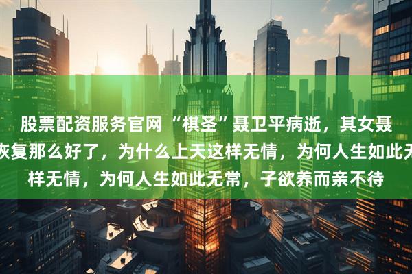 股票配资服务官网 “棋圣”聂卫平病逝，其女聂云菲发文：明明已经恢复那么好了，为什么上天这样无情，为何人生如此无常，子欲养而亲不待