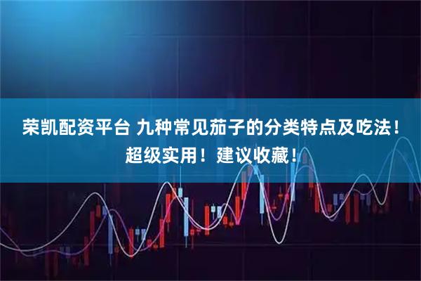 荣凯配资平台 九种常见茄子的分类特点及吃法！超级实用！建议收藏！