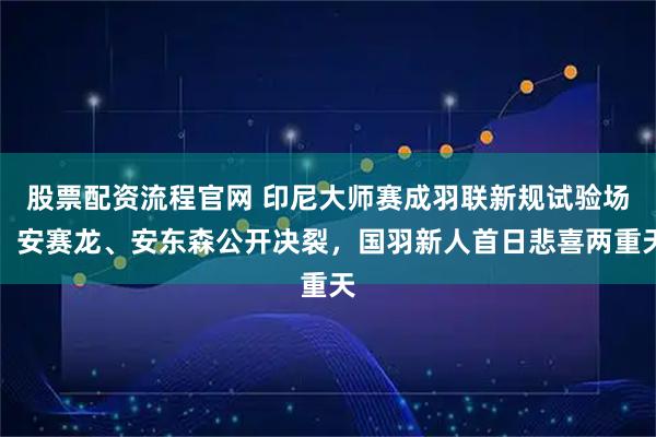 股票配资流程官网 印尼大师赛成羽联新规试验场，安赛龙、安东森公开决裂，国羽新人首日悲喜两重天