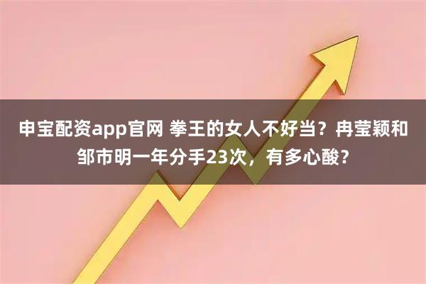 申宝配资app官网 拳王的女人不好当？冉莹颖和邹市明一年分手23次，有多心酸？
