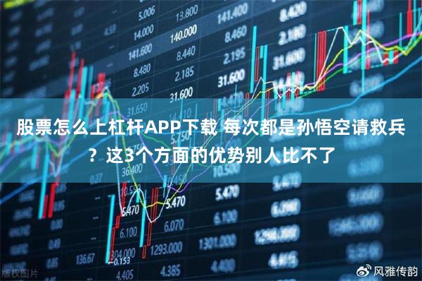 股票怎么上杠杆APP下载 每次都是孙悟空请救兵？这3个方面的优势别人比不了