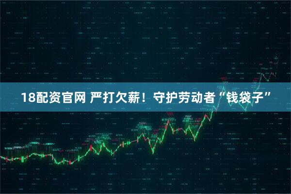 18配资官网 严打欠薪！守护劳动者“钱袋子”