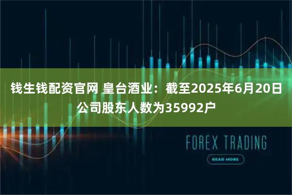 钱生钱配资官网 皇台酒业：截至2025年6月20日公司股东人数为35992户