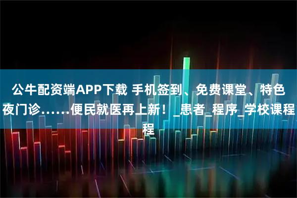 公牛配资端APP下载 手机签到、免费课堂、特色夜门诊……便民就医再上新！_患者_程序_学校课程