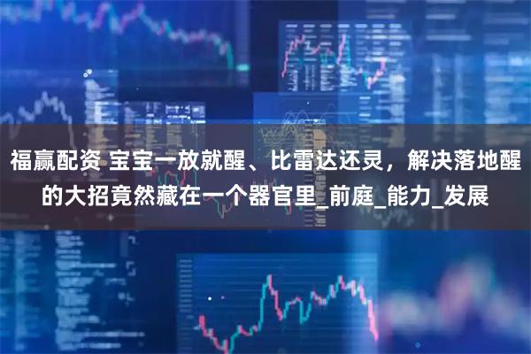 福赢配资 宝宝一放就醒、比雷达还灵，解决落地醒的大招竟然藏在一个器官里_前庭_能力_发展