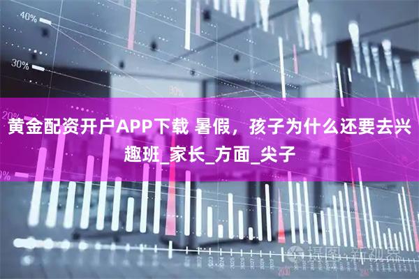 黄金配资开户APP下载 暑假，孩子为什么还要去兴趣班_家长_方面_尖子
