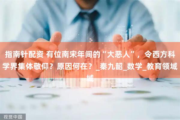指南针配资 有位南宋年间的“大恶人”，令西方科学界集体敬仰？原因何在？_秦九韶_数学_教育领域