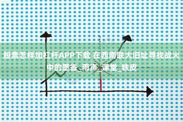 股票怎样加杠杆APP下载 在西南联大旧址寻找战火中的墨香_雨声_课堂_铁皮