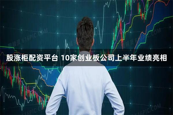 股涨柜配资平台 10家创业板公司上半年业绩亮相