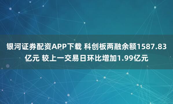 银河证券配资APP下载 科创板两融余额1587.83亿元 较上一交易日环比增加1.99亿元