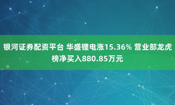 银河证券配资平台 华盛锂电涨15.36% 营业部龙虎榜净买入880.85万元